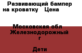 Развивающий бампер на кроватку › Цена ­ 1 000 - Московская обл., Железнодорожный г. Дети и материнство » Постельные принадлежности   . Московская обл.,Железнодорожный г.